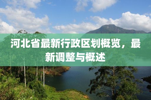 河北省最新行政區劃概覽，最新調整與概述