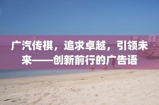 廣汽傳祺，追求卓越，引領(lǐng)未來(lái)——創(chuàng  )新前行的廣告語(yǔ)