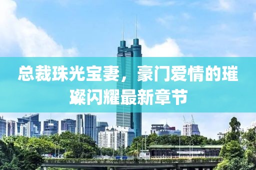 總裁珠光寶妻，豪門(mén)愛(ài)情的璀璨閃耀最新章節