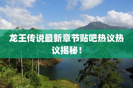 龍王傳說(shuō)最新章節貼吧熱議熱議揭秘！
