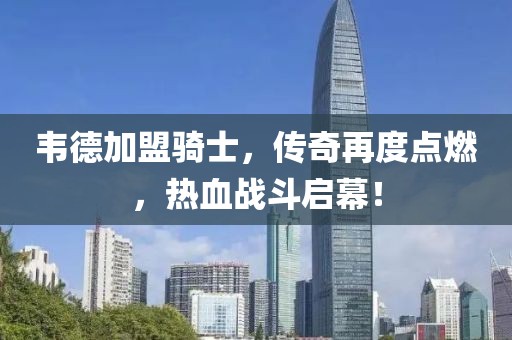韋德加盟騎士，傳奇再度點(diǎn)燃，熱血戰斗啟幕！
