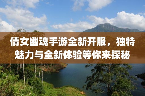 倩女幽魂手游全新開(kāi)服，獨特魅力與全新體驗等你來(lái)探秘