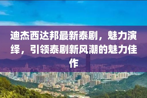 迪杰西達邦最新泰劇，魅力演繹，引領(lǐng)泰劇新風(fēng)潮的魅力佳作