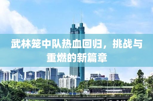 武林籠中隊熱血回歸，挑戰與重燃的新篇章