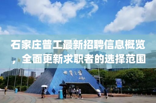 石家莊普工最新招聘信息概覽，全面更新求職者的選擇范圍