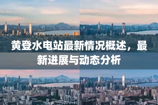 黃登水電站最新情況概述，最新進(jìn)展與動(dòng)態(tài)分析