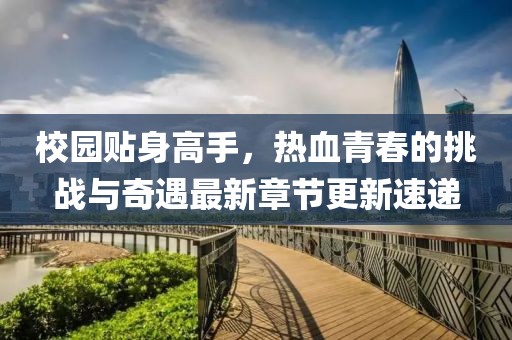 校園貼身高手，熱血青春的挑戰與奇遇最新章節更新速遞