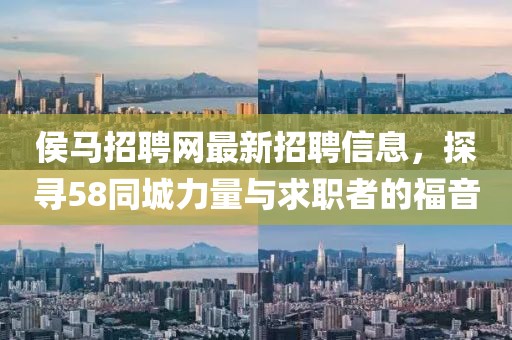 侯馬招聘網(wǎng)最新招聘信息，探尋58同城力量與求職者的福音