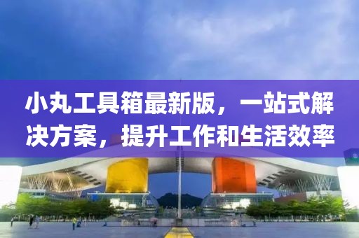 小丸工具箱最新版，一站式解決方案，提升工作和生活效率