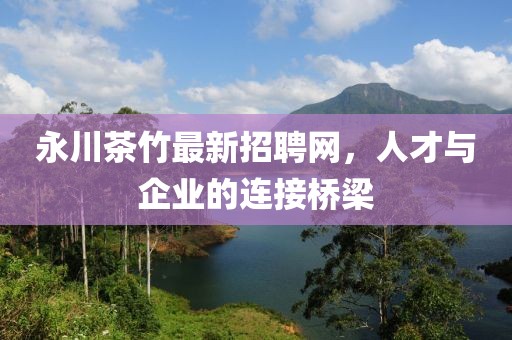 永川茶竹最新招聘網(wǎng)，人才與企業(yè)的連接橋梁