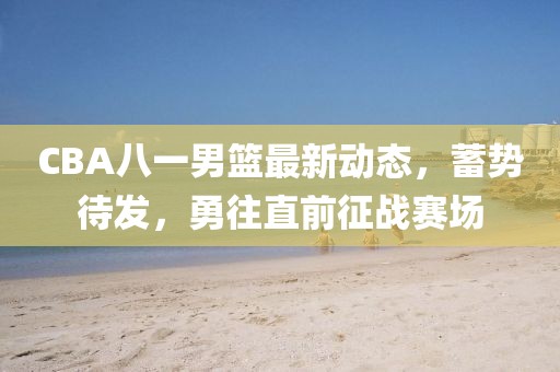 CBA八一男籃最新動(dòng)態(tài)，蓄勢待發(fā)，勇往直前征戰賽場(chǎng)