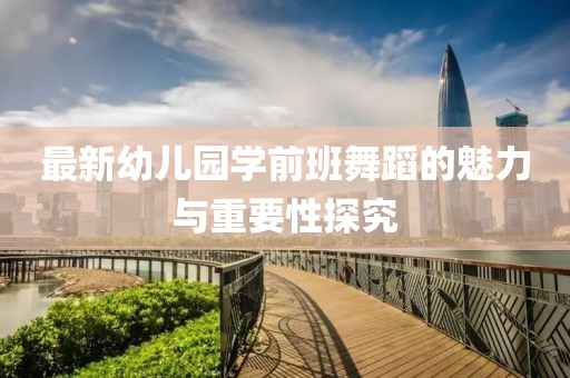 最新幼兒園學(xué)前班舞蹈的魅力與重要性探究