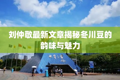 劉仲敬最新文章揭秘冬川豆的韻味與魅力