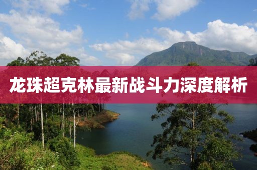 龍珠超克林最新戰斗力深度解析
