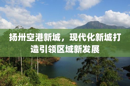 揚卅空港新城，現代化新城打造引領(lǐng)區域新發(fā)展