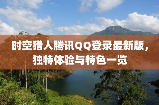 時(shí)空獵人騰訊QQ登錄最新版，獨特體驗與特色一覽