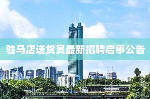 駐馬店送貨員最新招聘啟事公告