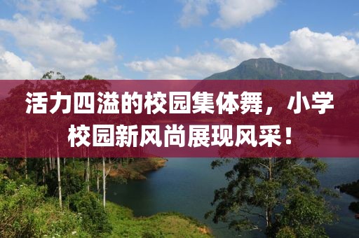 活力四溢的校園集體舞，小學(xué)校園新風(fēng)尚展現風(fēng)采！