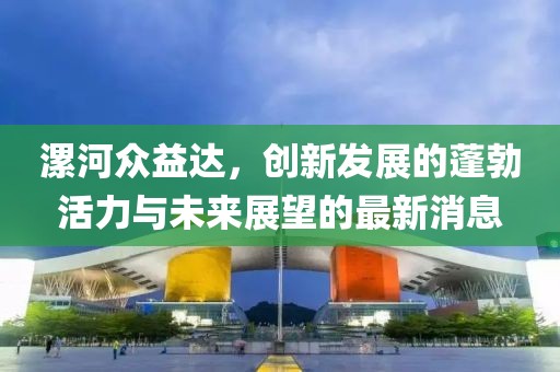 漯河眾益達，創(chuàng  )新發(fā)展的蓬勃活力與未來(lái)展望的最新消息