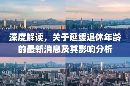 深度解讀，關(guān)于延緩退休年齡的最新消息及其影響分析