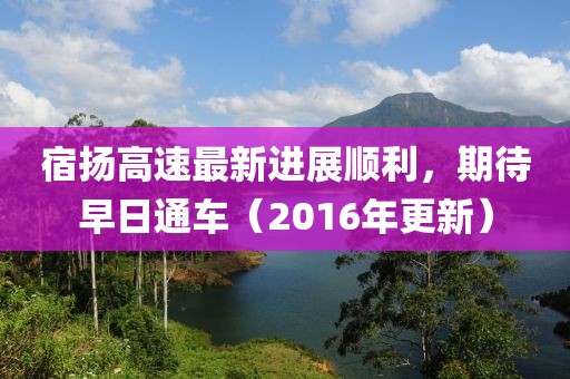 宿揚高速最新進(jìn)展順利，期待早日通車(chē)（2016年更新）