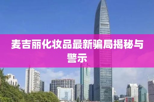 麥吉麗化妝品最新騙局揭秘與警示