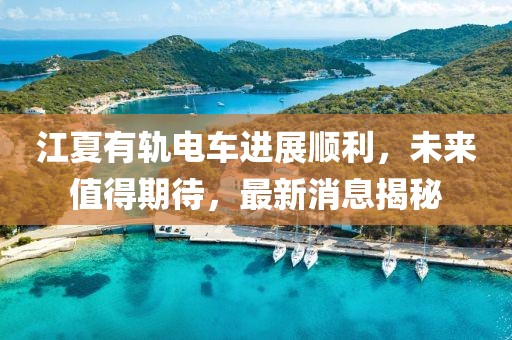 江夏有軌電車(chē)進(jìn)展順利，未來(lái)值得期待，最新消息揭秘