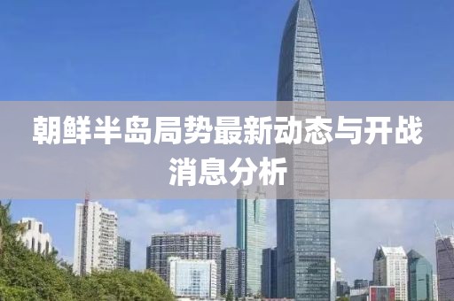 朝鮮半島局勢最新動(dòng)態(tài)與開(kāi)戰消息分析