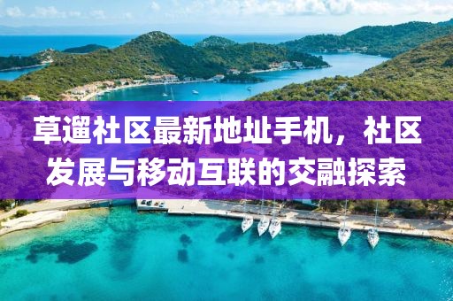 草遛社區最新地址手機，社區發(fā)展與移動(dòng)互聯(lián)的交融探索