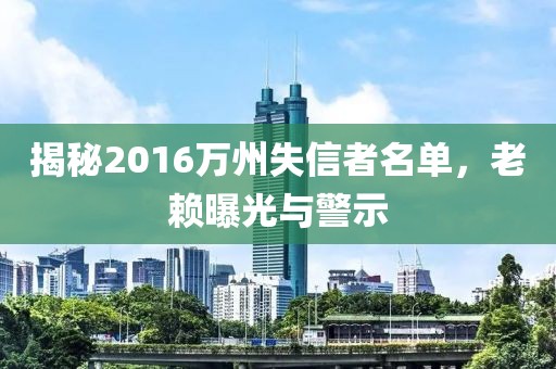 揭秘2016萬(wàn)州失信者名單，老賴(lài)曝光與警示