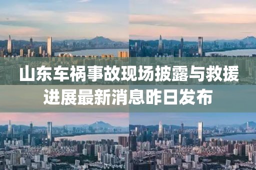 山東車(chē)禍事故現場(chǎng)披露與救援進(jìn)展最新消息昨日發(fā)布