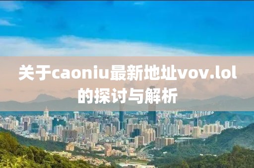 關(guān)于caoniu最新地址vov.lol的探討與解析
