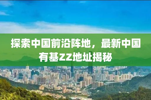 探索中國前沿陣地，最新中國有基ZZ地址揭秘