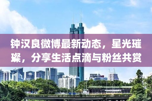 鐘漢良微博最新動(dòng)態(tài)，星光璀璨，分享生活點(diǎn)滴與粉絲共賞