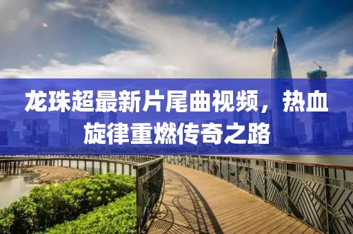 龍珠超最新片尾曲視頻，熱血旋律重燃傳奇之路
