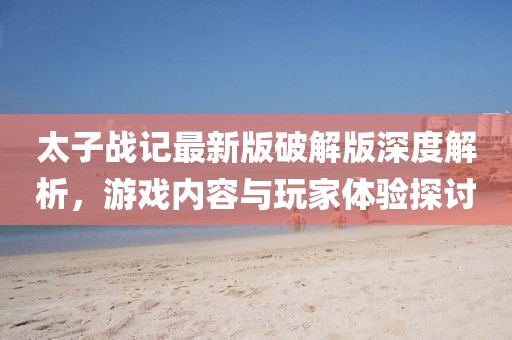 太子戰記最新版破解版深度解析，游戲內容與玩家體驗探討