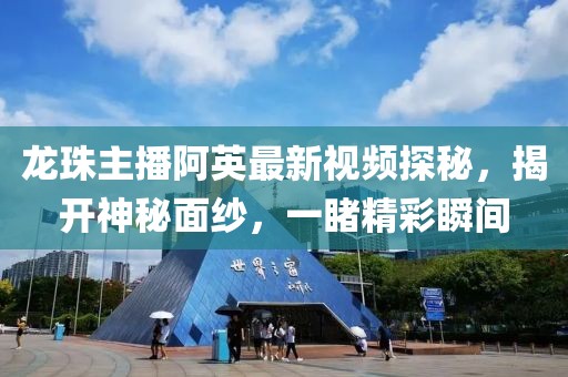 龍珠主播阿英最新視頻探秘，揭開(kāi)神秘面紗，一睹精彩瞬間