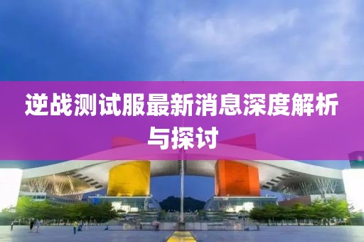 逆戰測試服最新消息深度解析與探討