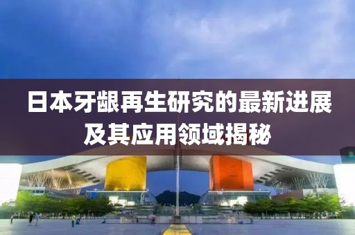日本牙齦再生研究的最新進(jìn)展及其應用領(lǐng)域揭秘