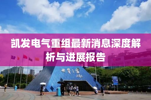 凱發(fā)電氣重組最新消息深度解析與進(jìn)展報告