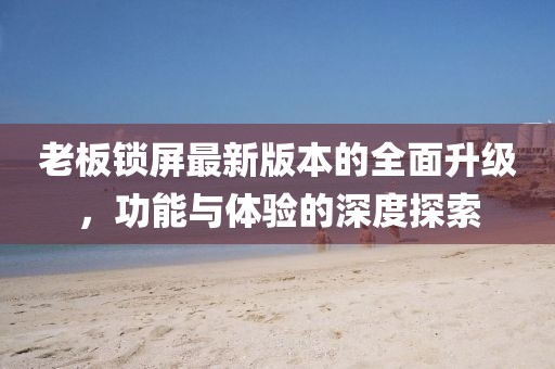 老板鎖屏最新版本的全面升級，功能與體驗的深度探索