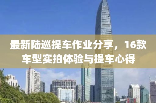 最新陸巡提車(chē)作業(yè)分享，16款車(chē)型實(shí)拍體驗與提車(chē)心得