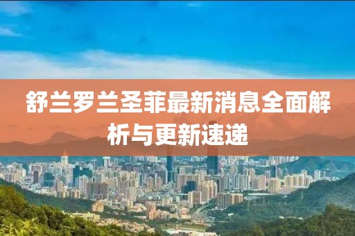 舒蘭羅蘭圣菲最新消息全面解析與更新速遞
