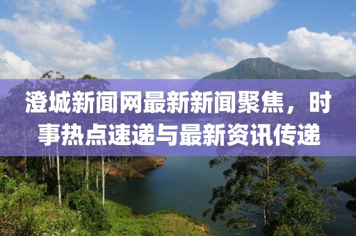 澄城新聞網(wǎng)最新新聞聚焦，時(shí)事熱點(diǎn)速遞與最新資訊傳遞