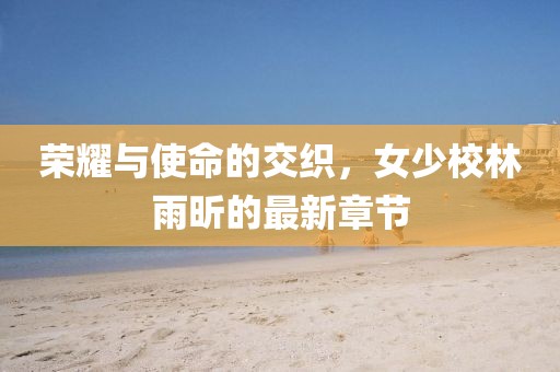榮耀與使命的交織，女少校林雨昕的最新章節