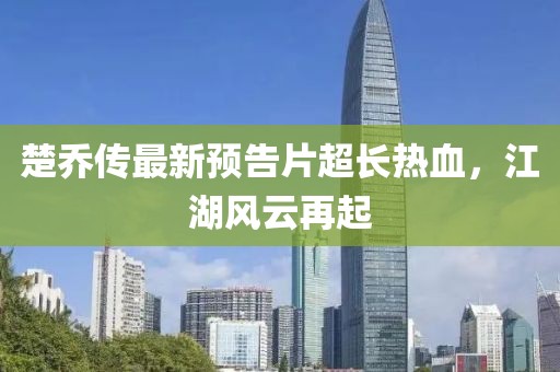 楚喬傳最新預告片超長(cháng)熱血，江湖風(fēng)云再起