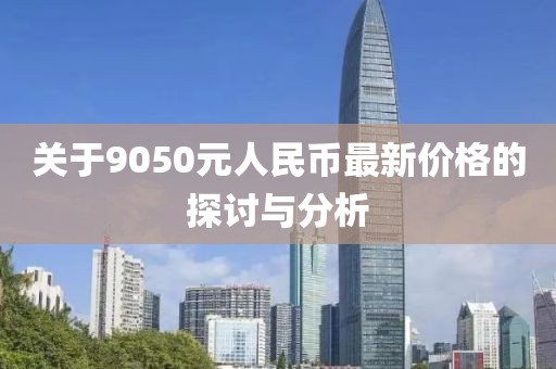關(guān)于9050元人民幣最新價(jià)格的探討與分析