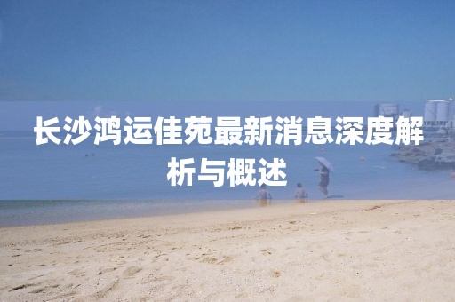長(cháng)沙鴻運佳苑最新消息深度解析與概述