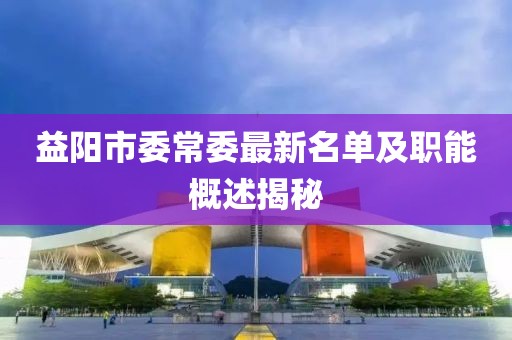 益陽(yáng)市委常委最新名單及職能概述揭秘
