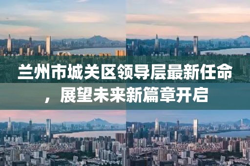 蘭州市城關(guān)區領(lǐng)導層最新任命，展望未來(lái)新篇章開(kāi)啟